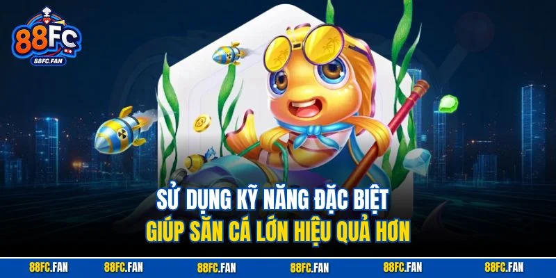 Sử dụng kỹ năng đặc biệt giúp săn cá lớn hiệu quả hơn